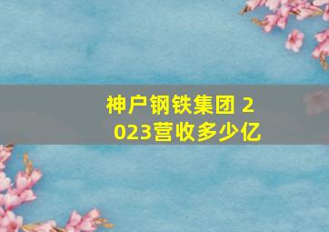 神户钢铁集团 2023营收多少亿